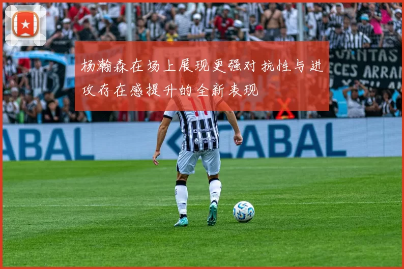 杨瀚森在场上展现更强对抗性与进攻存在感提升的全新表现