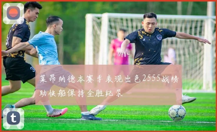 莱昂纳德本赛季表现出色2555战绩助快船保持全胜纪录