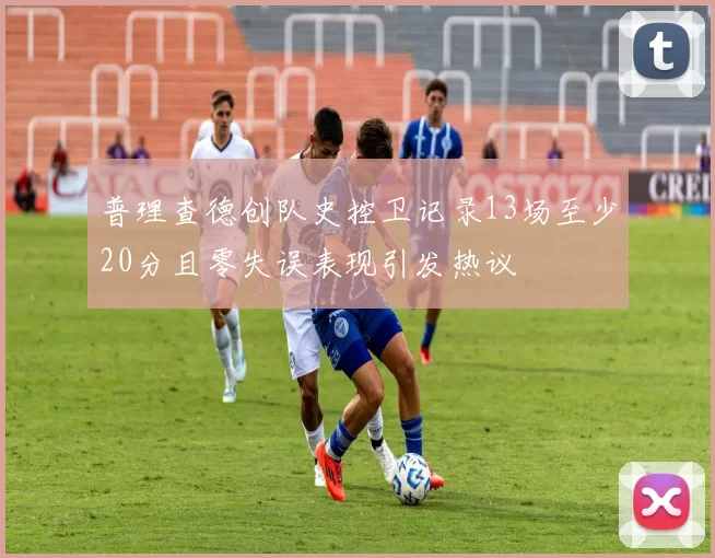 普理查德创队史控卫记录13场至少20分且零失误表现引发热议