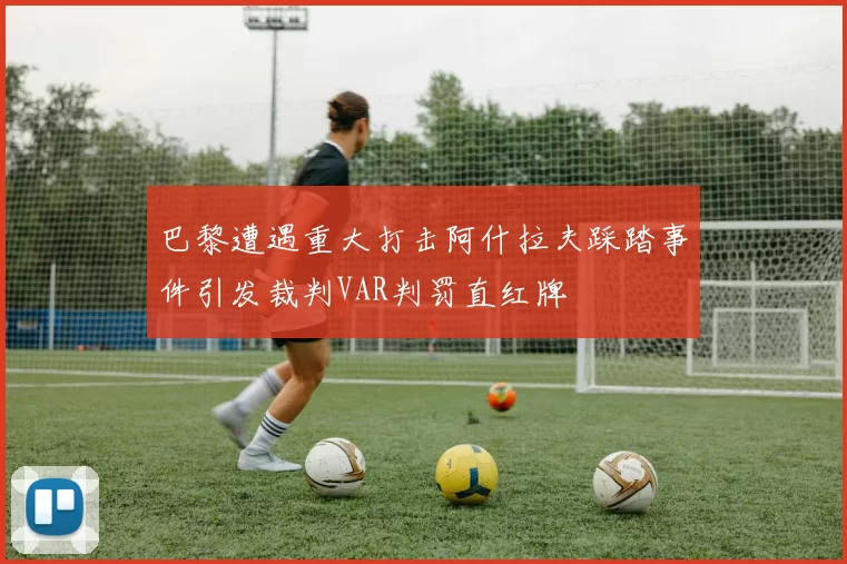 巴黎遭遇重大打击阿什拉夫踩踏事件引发裁判VAR判罚直红牌
