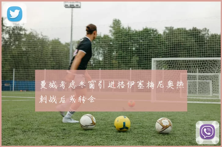 曼城考虑冬窗引进格伊塞梅尼奥热刺战后或转会