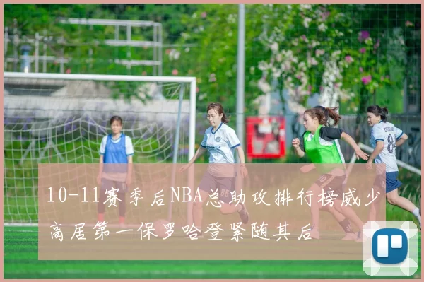 10-11赛季后NBA总助攻排行榜威少高居第一保罗哈登紧随其后