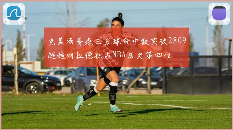 克莱汤普森三分球命中数突破2809超越利拉德独占NBA历史第四位